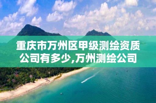 重庆市万州区甲级测绘资质公司有多少,万州测绘公司招聘。