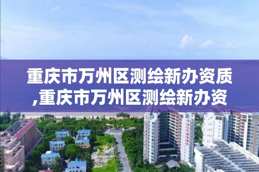 重庆市万州区测绘新办资质,重庆市万州区测绘新办资质公示