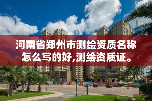 河南省郑州市测绘资质名称怎么写的好,测绘资质证。