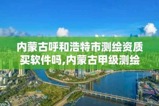 内蒙古呼和浩特市测绘资质买软件吗,内蒙古甲级测绘资质单位