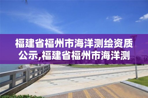 福建省福州市海洋测绘资质公示,福建省福州市海洋测绘资质公示网。