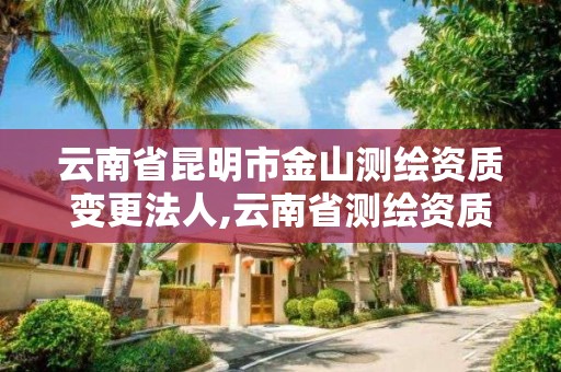 云南省昆明市金山测绘资质变更法人,云南省测绘资质证书延期公告