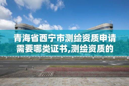 青海省西宁市测绘资质申请需要哪类证书,测绘资质的申请流程。