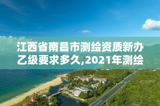 江西省南昌市测绘资质新办乙级要求多久,2021年测绘资质乙级人员要求