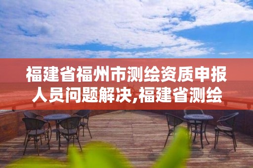 福建省福州市测绘资质申报人员问题解决,福建省测绘资质查询