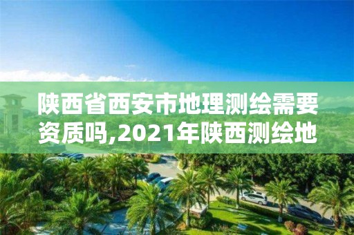 陕西省西安市地理测绘需要资质吗,2021年陕西测绘地理信息局所属事业单位招聘公告