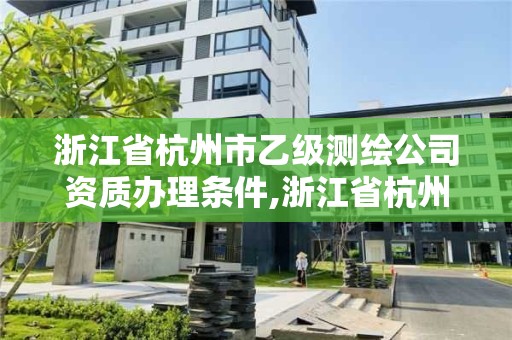 浙江省杭州市乙级测绘公司资质办理条件,浙江省杭州市乙级测绘公司资质办理条件及费用