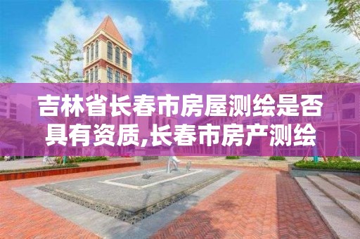 吉林省长春市房屋测绘是否具有资质,长春市房产测绘公司