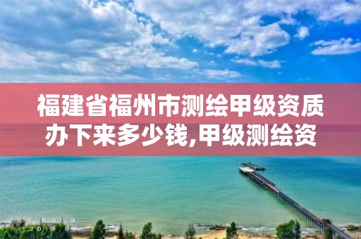 福建省福州市测绘甲级资质办下来多少钱,甲级测绘资质值多少钱