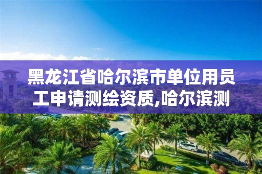 黑龙江省哈尔滨市单位用员工申请测绘资质,哈尔滨测绘内业招聘。