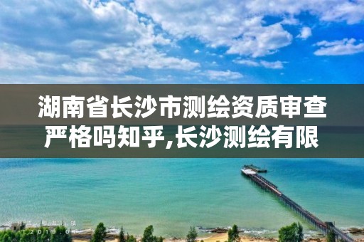 湖南省长沙市测绘资质审查严格吗知乎,长沙测绘有限公司待遇