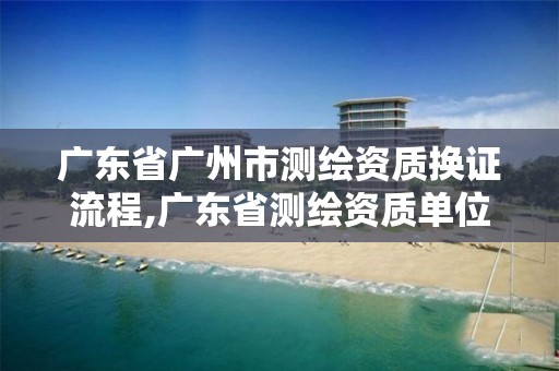 广东省广州市测绘资质换证流程,广东省测绘资质单位名单