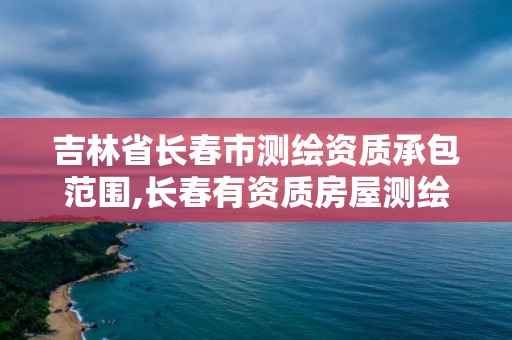 吉林省长春市测绘资质承包范围,长春有资质房屋测绘公司电话