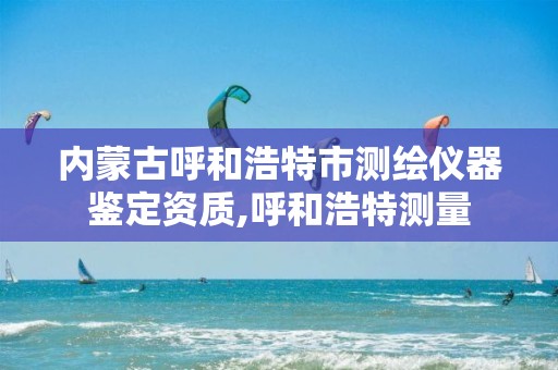 内蒙古呼和浩特市测绘仪器鉴定资质,呼和浩特测量