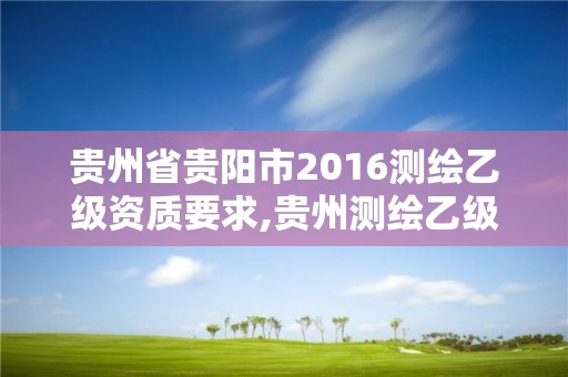 贵州省贵阳市2016测绘乙级资质要求,贵州测绘乙级资质单位。