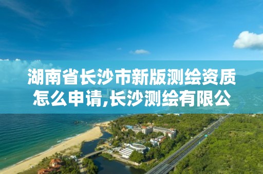 湖南省长沙市新版测绘资质怎么申请,长沙测绘有限公司联系电话