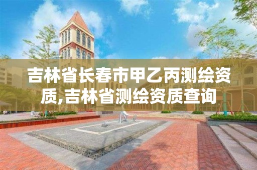 吉林省长春市甲乙丙测绘资质,吉林省测绘资质查询