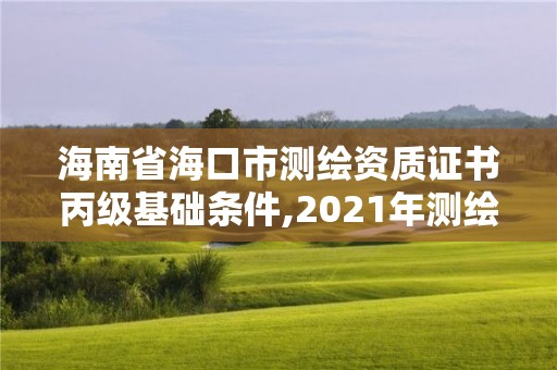 海南省海口市测绘资质证书丙级基础条件,2021年测绘资质丙级申报条件。