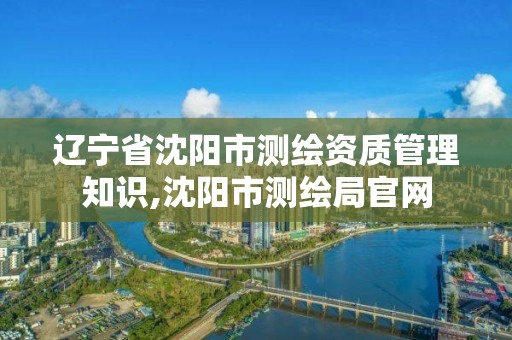 辽宁省沈阳市测绘资质管理知识,沈阳市测绘局官网