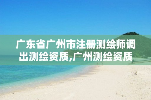 广东省广州市注册测绘师调出测绘资质,广州测绘资质代办