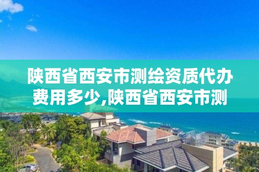 陕西省西安市测绘资质代办费用多少,陕西省西安市测绘资质代办费用多少钱。