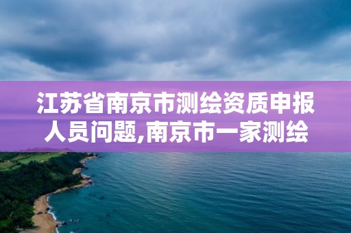 江苏省南京市测绘资质申报人员问题,南京市一家测绘资质单位要使用