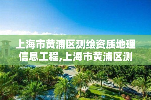 上海市黄浦区测绘资质地理信息工程,上海市黄浦区测绘中心。