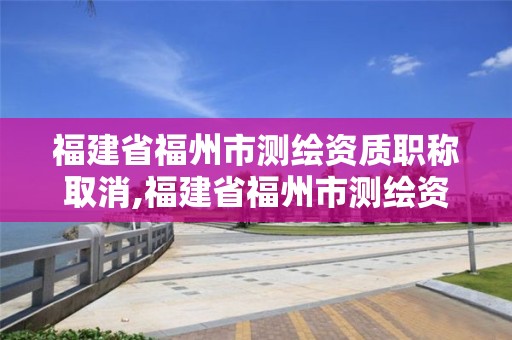 福建省福州市测绘资质职称取消,福建省福州市测绘资质职称取消了吗