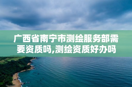 广西省南宁市测绘服务部需要资质吗,测绘资质好办吗。