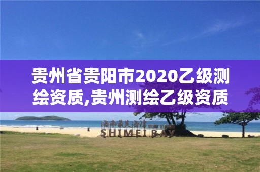 贵州省贵阳市2020乙级测绘资质,贵州测绘乙级资质单位