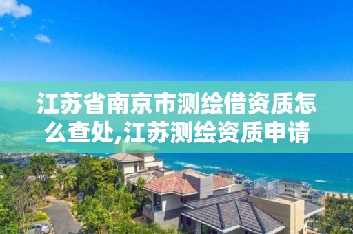 江苏省南京市测绘借资质怎么查处,江苏测绘资质申请