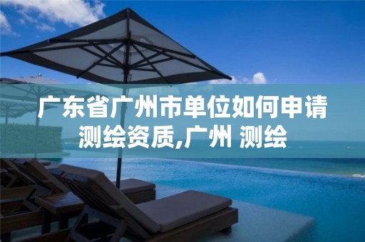 广东省广州市单位如何申请测绘资质,广州 测绘