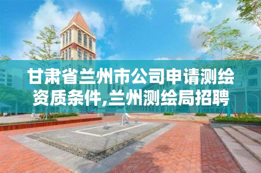 甘肃省兰州市公司申请测绘资质条件,兰州测绘局招聘