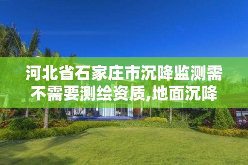 河北省石家庄市沉降监测需不需要测绘资质,地面沉降监测站。