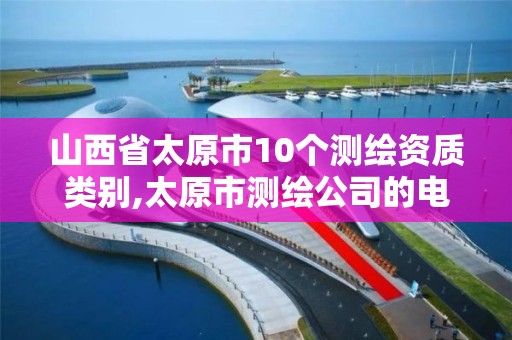 山西省太原市10个测绘资质类别,太原市测绘公司的电话是多少