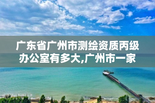 广东省广州市测绘资质丙级办公室有多大,广州市一家测绘资质单位。