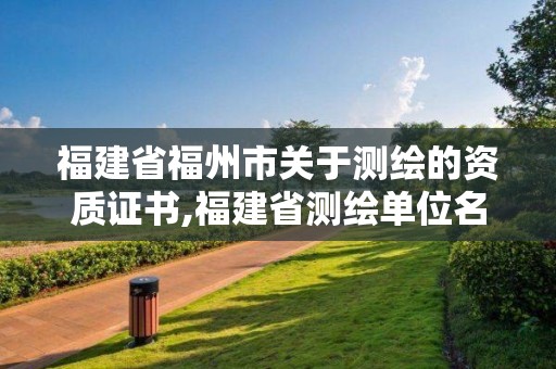 福建省福州市关于测绘的资质证书,福建省测绘单位名单。