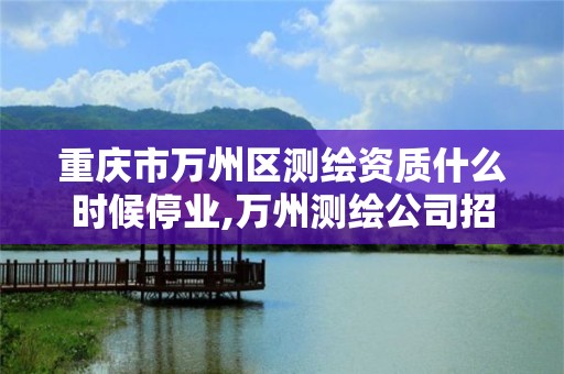 重庆市万州区测绘资质什么时候停业,万州测绘公司招聘