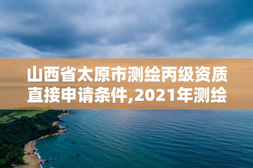 山西省太原市测绘丙级资质直接申请条件,2021年测绘资质丙级申报条件。