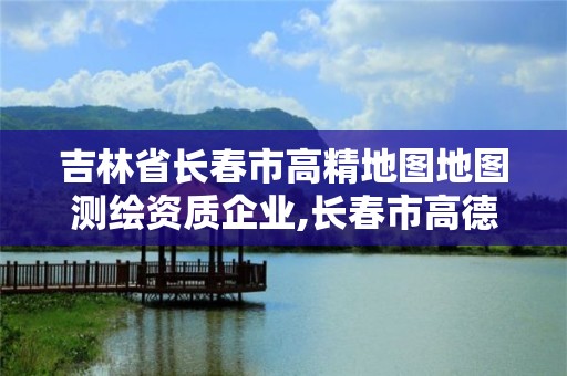 吉林省长春市高精地图地图测绘资质企业,长春市高德地图。