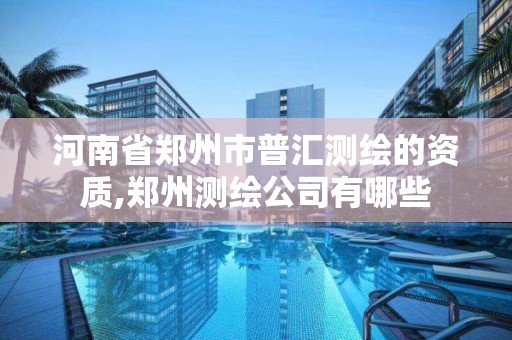 河南省郑州市普汇测绘的资质,郑州测绘公司有哪些