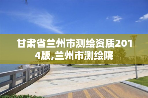 甘肃省兰州市测绘资质2014版,兰州市测绘院