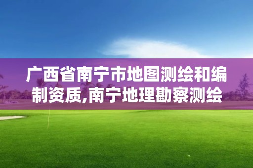 广西省南宁市地图测绘和编制资质,南宁地理勘察测绘院好吗