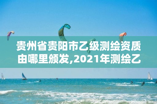 贵州省贵阳市乙级测绘资质由哪里颁发,2021年测绘乙级资质申报制度