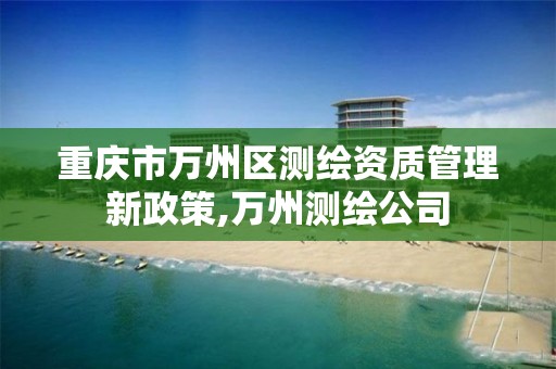 重庆市万州区测绘资质管理新政策,万州测绘公司