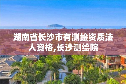 湖南省长沙市有测绘资质法人资格,长沙测绘院