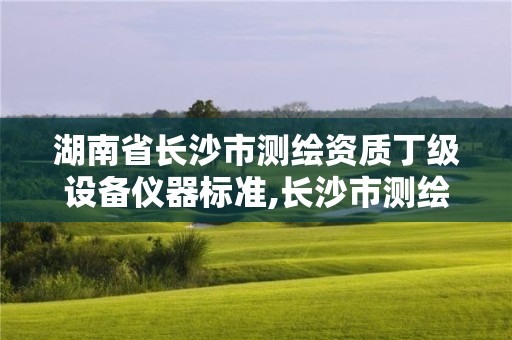 湖南省长沙市测绘资质丁级设备仪器标准,长沙市测绘资质单位名单