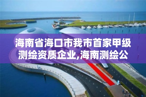 海南省海口市我市首家甲级测绘资质企业,海南测绘公司有多少家