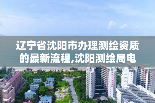 辽宁省沈阳市办理测绘资质的最新流程,沈阳测绘局电话