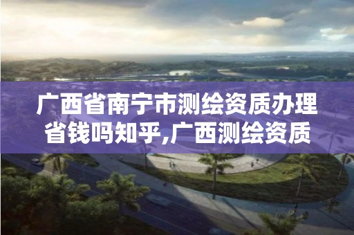 广西省南宁市测绘资质办理省钱吗知乎,广西测绘资质代办。